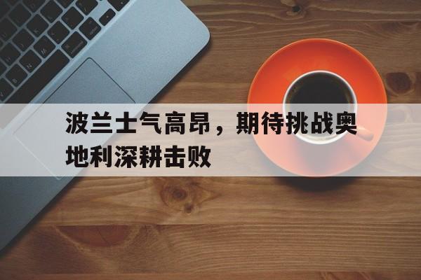 包含波兰士气高昂，期待挑战奥地利深耕击败的词条